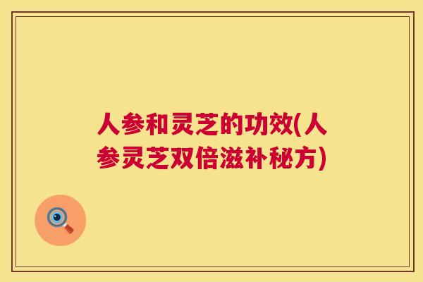 人参和灵芝的功效(人参灵芝双倍滋补秘方)