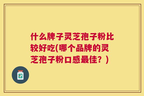 什么牌子灵芝孢子粉比较好吃(哪个品牌的灵芝孢子粉口感佳？)
