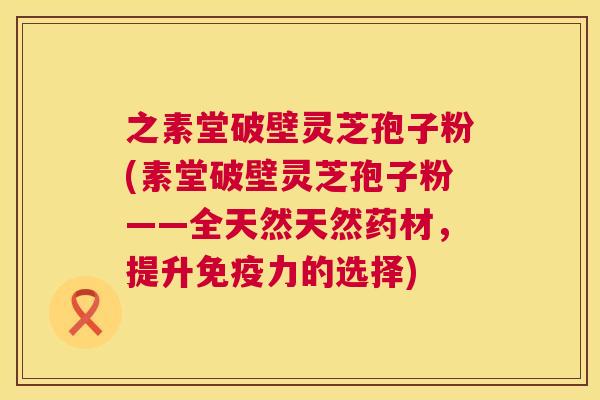 之素堂破壁灵芝孢子粉(素堂破壁灵芝孢子粉——全天然天然药材,提升免疫力的选择) 之素堂破壁灵芝孢子粉(素堂破壁灵芝孢子粉——全天然天然药材,提升免疫力的选择)