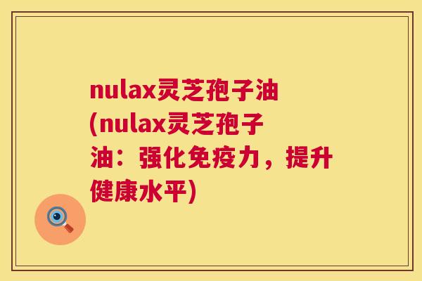 nulax灵芝孢子油(nulax灵芝孢子油:强化免疫力,提升健康水平) nulax灵芝孢子油(nulax灵芝孢子油:强化免疫力,提升健康水平)