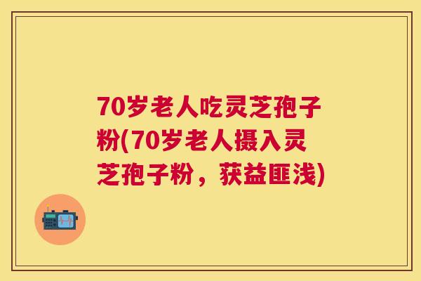 70岁老人吃灵芝孢子粉(70岁老人摄入灵芝孢子粉,获益匪浅) 70岁老人吃灵芝孢子粉(70岁老人摄入灵芝孢子粉,获益匪浅)