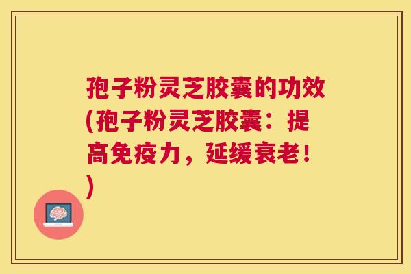 孢子粉灵芝胶囊的功效(孢子粉灵芝胶囊：提高免疫力，延缓！)