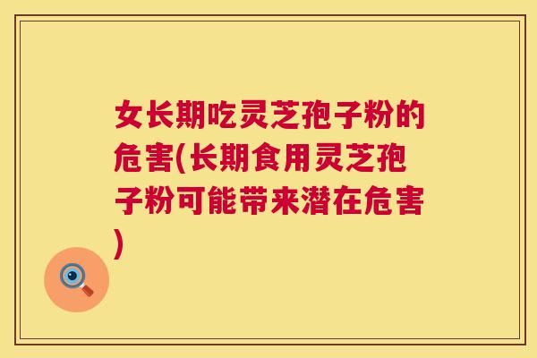 女长期吃灵芝孢子粉的危害(长期食用灵芝孢子粉可能带来潜在危害)