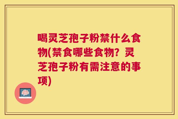 喝灵芝孢子粉禁什么食物(禁食哪些食物?灵芝孢子粉有需注意的事项) 喝灵芝孢子粉禁什么食物(禁食哪些食物?灵芝孢子粉有需注意的事项)