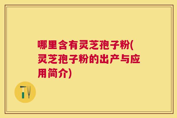 哪里含有灵芝孢子粉(灵芝孢子粉的出产与应用简介) 哪里含有灵芝孢子粉(灵芝孢子粉的出产与应用简介)