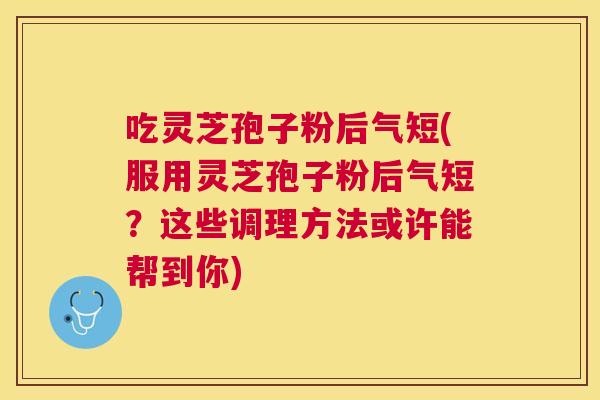 吃灵芝孢子粉后气短(服用灵芝孢子粉后气短？这些调理方法或许能帮到你)