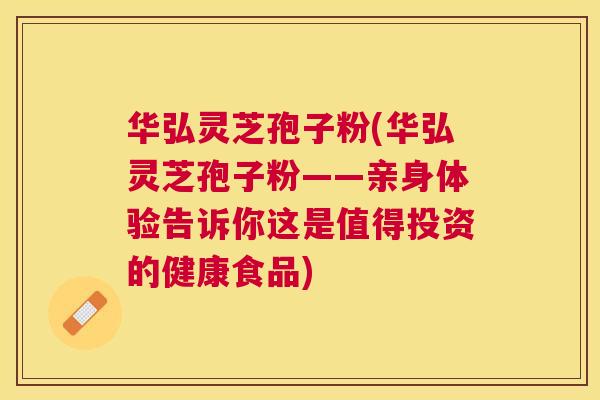 华弘灵芝孢子粉(华弘灵芝孢子粉——亲身体验告诉你这是值得投资的健康食品)