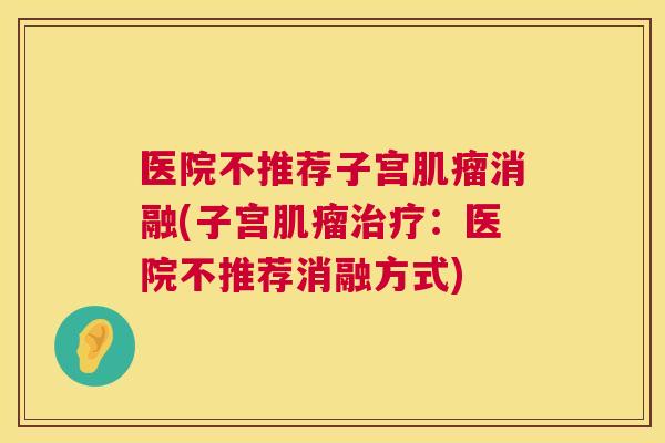医院不推荐子宫消融(子宫:医院不推荐消融方式) 医院不推荐子宫消融(子宫:医院不推荐消融方式)