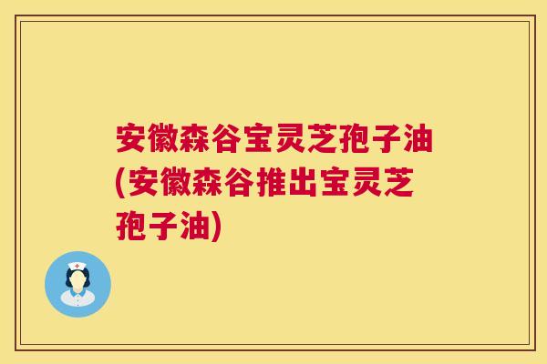 安徽森谷宝灵芝孢子油(安徽森谷推出宝灵芝孢子油)