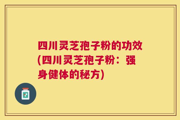 四川灵芝孢子粉的功效(四川灵芝孢子粉:强身健体的秘方) 四川灵芝孢子粉的功效(四川灵芝孢子粉:强身健体的秘方)