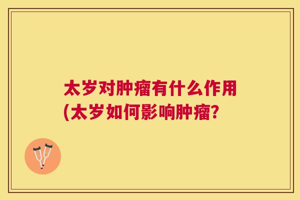 太岁对有什么作用(太岁如何影响? 太岁对有什么作用(太岁如何影响?