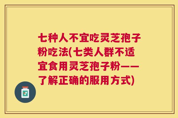 七种人不宜吃灵芝孢子粉吃法(七类人群不适宜食用灵芝孢子粉——了解正确的服用方式) 七种人不宜吃灵芝孢子粉吃法(七类人群不适宜食用灵芝孢子粉——了解正确的服用方式)