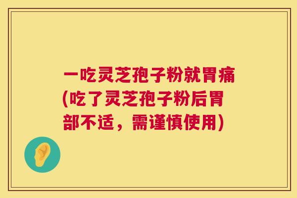 一吃灵芝孢子粉就胃痛(吃了灵芝孢子粉后胃部不适,需谨慎使用) 一吃灵芝孢子粉就胃痛(吃了灵芝孢子粉后胃部不适,需谨慎使用)