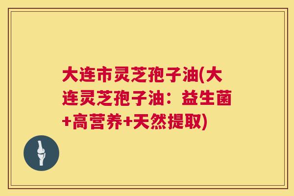 大连市灵芝孢子油(大连灵芝孢子油:益生菌+高营养+天然提取) 大连市灵芝孢子油(大连灵芝孢子油:益生菌+高营养+天然提取)