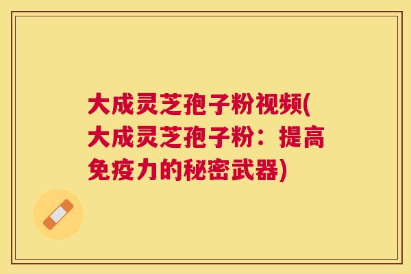 大成灵芝孢子粉视频(大成灵芝孢子粉：提高免疫力的秘密武器)