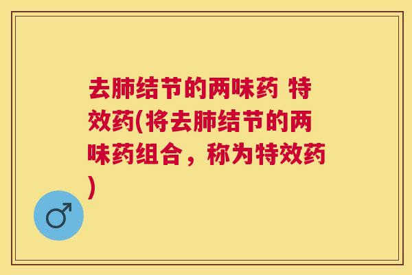 去结节的两味药 特效药(将去结节的两味药组合，称为特效药)