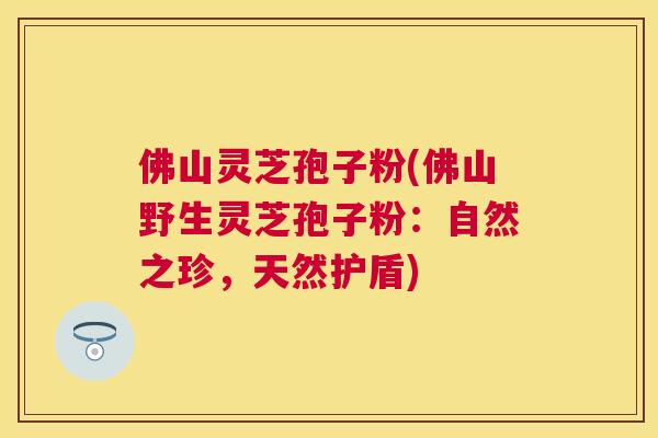 佛山灵芝孢子粉(佛山野生灵芝孢子粉：自然之珍，天然护盾)