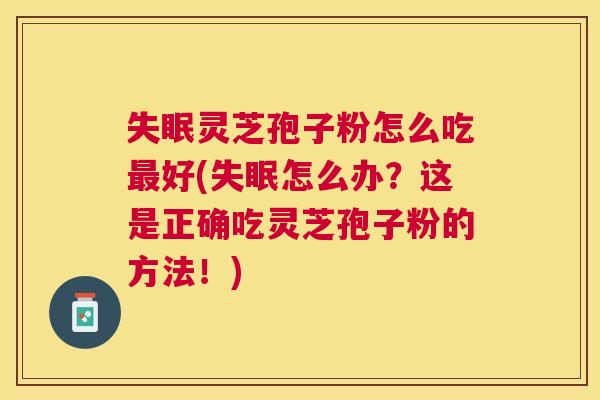 灵芝孢子粉怎么吃好(怎么办?这是正确吃灵芝孢子粉的方法!) 灵芝孢子粉怎么吃好(怎么办?这是正确吃灵芝孢子粉的方法!)