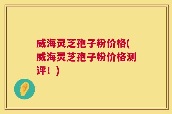 威海灵芝孢子粉价格(威海灵芝孢子粉价格测评!) 威海灵芝孢子粉价格(威海灵芝孢子粉价格测评!)