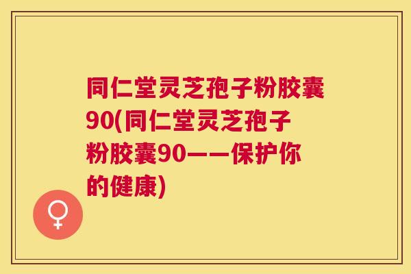 同仁堂灵芝孢子粉胶囊90(同仁堂灵芝孢子粉胶囊90——保护你的健康) 同仁堂灵芝孢子粉胶囊90(同仁堂灵芝孢子粉胶囊90——保护你的健康)