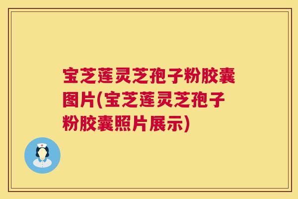 宝芝莲灵芝孢子粉胶囊图片(宝芝莲灵芝孢子粉胶囊照片展示) 宝芝莲灵芝孢子粉胶囊图片(宝芝莲灵芝孢子粉胶囊照片展示)