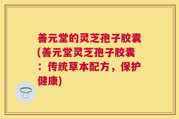 善元堂的灵芝孢子胶囊(善元堂灵芝孢子胶囊:传统草本配方,保护健康) 善元堂的灵芝孢子胶囊(善元堂灵芝孢子胶囊:传统草本配方,保护健康)