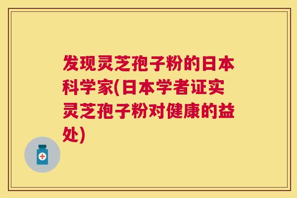 发现灵芝孢子粉的日本科学家(日本学者证实灵芝孢子粉对健康的益处) 发现灵芝孢子粉的日本科学家(日本学者证实灵芝孢子粉对健康的益处)