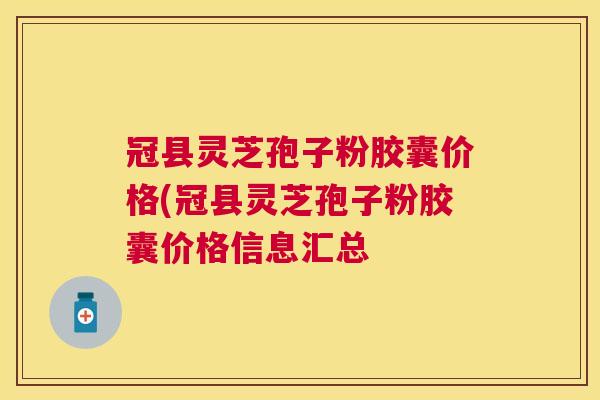 冠县灵芝孢子粉胶囊价格(冠县灵芝孢子粉胶囊价格信息汇总 冠县灵芝孢子粉胶囊价格(冠县灵芝孢子粉胶囊价格信息汇总