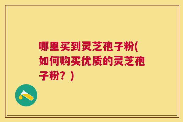 哪里买到灵芝孢子粉(如何购买优质的灵芝孢子粉？)