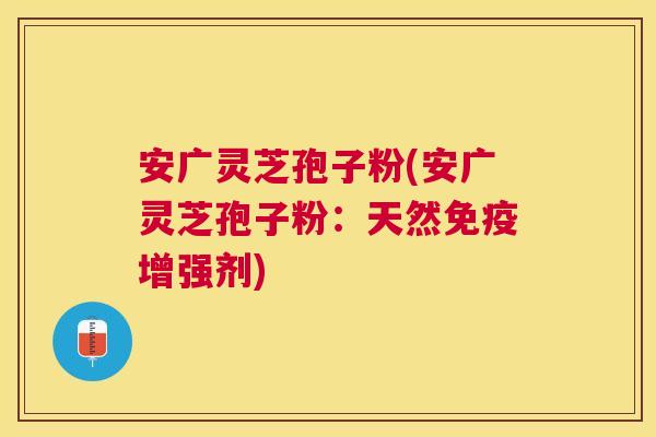 安广灵芝孢子粉(安广灵芝孢子粉:天然免疫增强剂) 安广灵芝孢子粉(安广灵芝孢子粉:天然免疫增强剂)