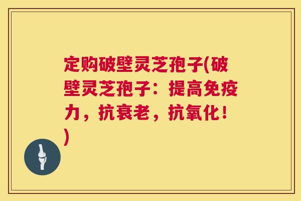 定购破壁灵芝孢子(破壁灵芝孢子：提高免疫力，抗，！)