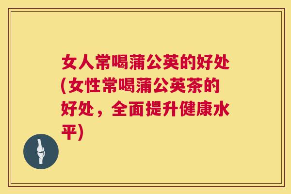 女人常喝蒲公英的好处(女性常喝蒲公英茶的好处,全面提升健康水平) 女人常喝蒲公英的好处(女性常喝蒲公英茶的好处,全面提升健康水平)