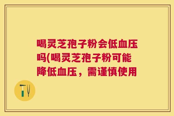 喝灵芝孢子粉会低吗(喝灵芝孢子粉可能降低，需谨慎使用