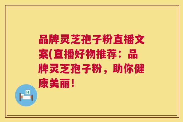 品牌灵芝孢子粉直播文案(直播好物推荐：品牌灵芝孢子粉，助你健康美丽！