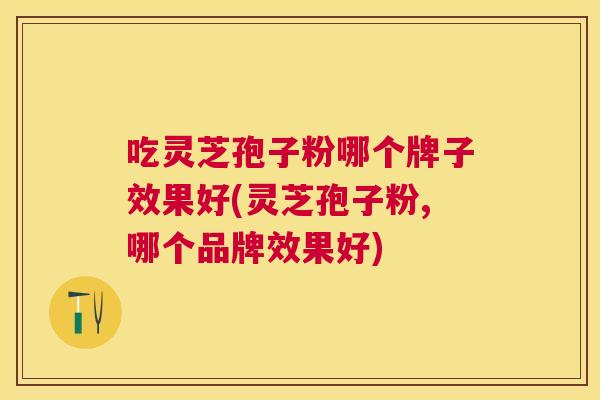 吃灵芝孢子粉哪个牌子效果好(灵芝孢子粉,哪个品牌效果好) 吃灵芝孢子粉哪个牌子效果好(灵芝孢子粉,哪个品牌效果好)
