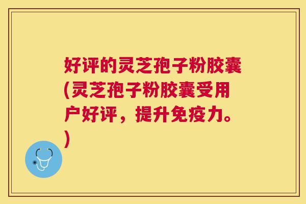 好评的灵芝孢子粉胶囊(灵芝孢子粉胶囊受用户好评，提升免疫力。)
