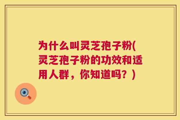为什么叫灵芝孢子粉(灵芝孢子粉的功效和适用人群，你知道吗？)