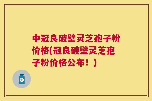 中冠良破壁灵芝孢子粉价格(冠良破壁灵芝孢子粉价格公布!) 中冠良破壁灵芝孢子粉价格(冠良破壁灵芝孢子粉价格公布!)