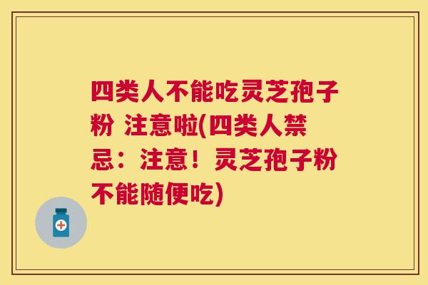 四类人不能吃灵芝孢子粉 注意啦(四类人禁忌:注意!灵芝孢子粉不能随便吃) 四类人不能吃灵芝孢子粉 注意啦(四类人禁忌:注意!灵芝孢子粉不能随便吃)