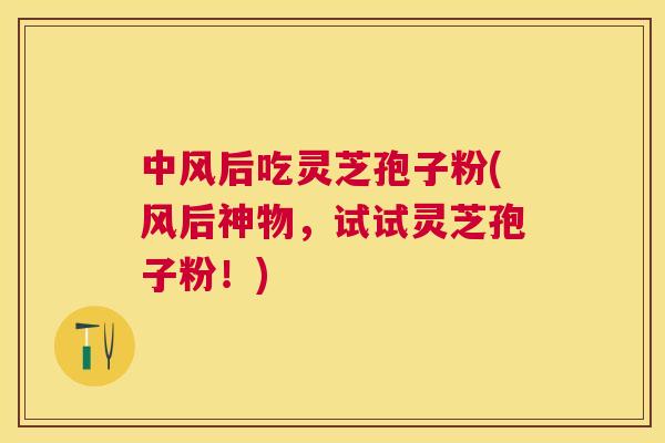 中风后吃灵芝孢子粉(风后神物,试试灵芝孢子粉!) 中风后吃灵芝孢子粉(风后神物,试试灵芝孢子粉!)