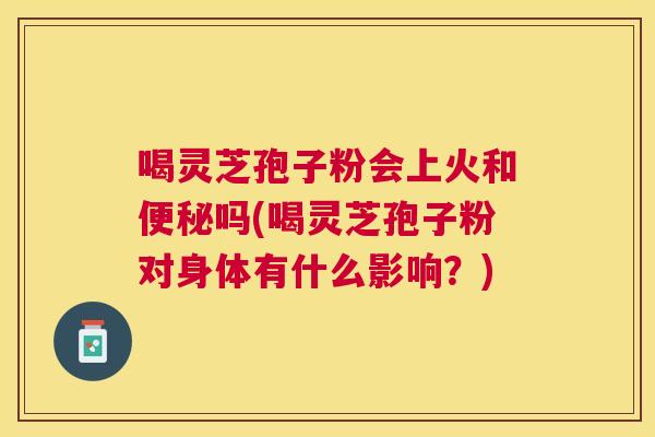 喝灵芝孢子粉会上火和吗(喝灵芝孢子粉对身体有什么影响?) 喝灵芝孢子粉会上火和吗(喝灵芝孢子粉对身体有什么影响?)