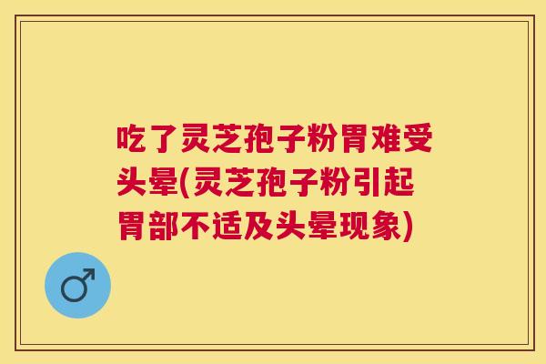吃了灵芝孢子粉胃难受头晕(灵芝孢子粉引起胃部不适及头晕现象) 吃了灵芝孢子粉胃难受头晕(灵芝孢子粉引起胃部不适及头晕现象)