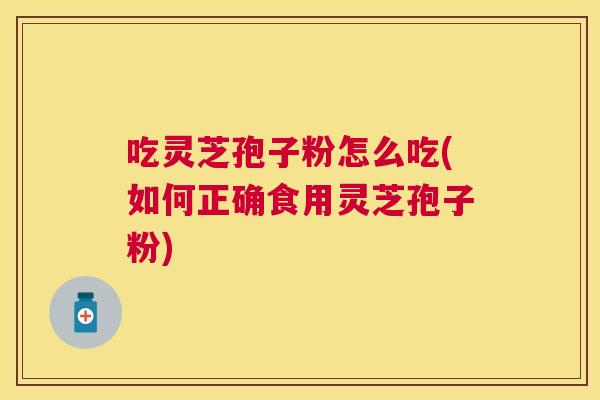 吃灵芝孢子粉怎么吃(如何正确食用灵芝孢子粉) 吃灵芝孢子粉怎么吃(如何正确食用灵芝孢子粉)