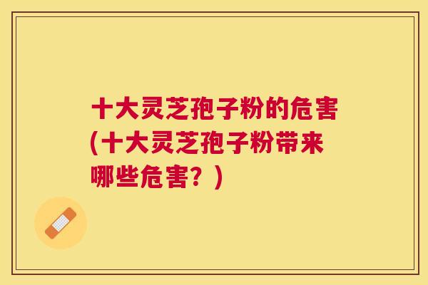 十大灵芝孢子粉的危害(十大灵芝孢子粉带来哪些危害?) 十大灵芝孢子粉的危害(十大灵芝孢子粉带来哪些危害?)