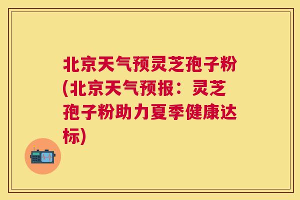 北京天气预灵芝孢子粉(北京天气预报:灵芝孢子粉助力夏季健康达标) 北京天气预灵芝孢子粉(北京天气预报:灵芝孢子粉助力夏季健康达标)