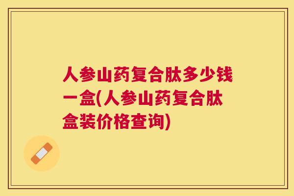 人参山药复合肽多少钱一盒(人参山药复合肽盒装价格查询) 人参山药复合肽多少钱一盒(人参山药复合肽盒装价格查询)