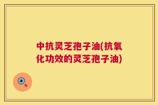 中抗灵芝孢子油(功效的灵芝孢子油)