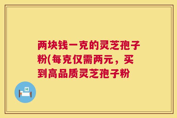 两块钱一克的灵芝孢子粉(每克仅需两元，买到高品质灵芝孢子粉