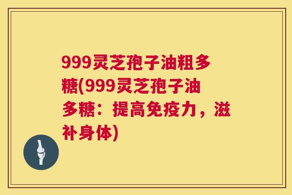 999灵芝孢子油粗多糖(999灵芝孢子油多糖:提高免疫力,滋补身体) 999灵芝孢子油粗多糖(999灵芝孢子油多糖:提高免疫力,滋补身体)