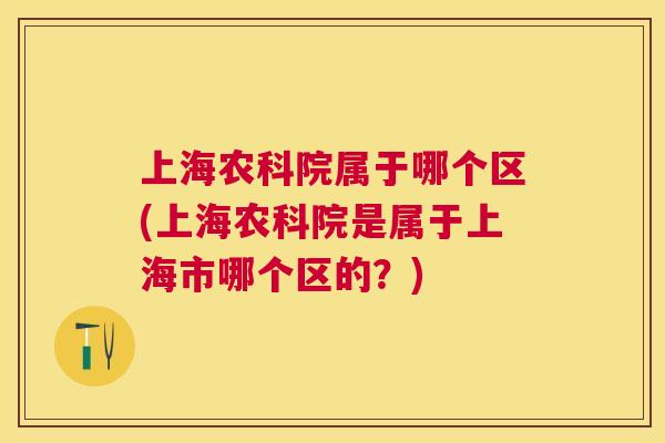 上海农科院属于哪个区(上海农科院是属于上海市哪个区的?) 上海农科院属于哪个区(上海农科院是属于上海市哪个区的?)